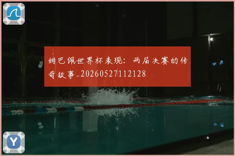 姆巴佩世界杯表现：两届决赛的传奇故事_20260527112128