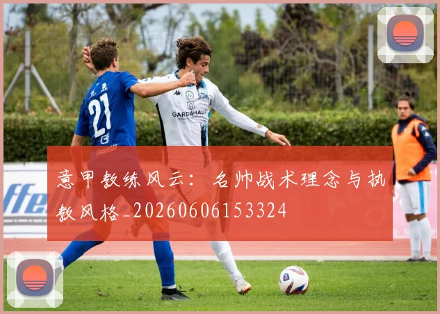意甲教练风云:名帅战术理念与执教风格_20260606153324