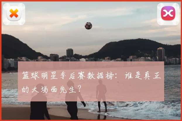 篮球明星季后赛数据榜：谁是真正的大场面先生？