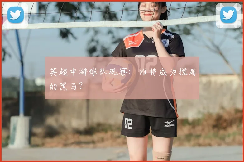 英超中游球队观察:谁将成为搅局的黑马?