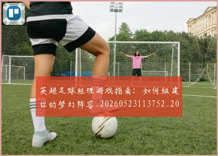 英超足球经理游戏指南:如何组建你的梦幻阵容_20260523113752_20260702174831