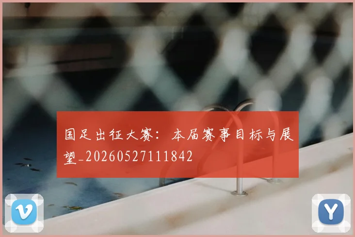 国足出征大赛:本届赛事目标与展望_20260527111842