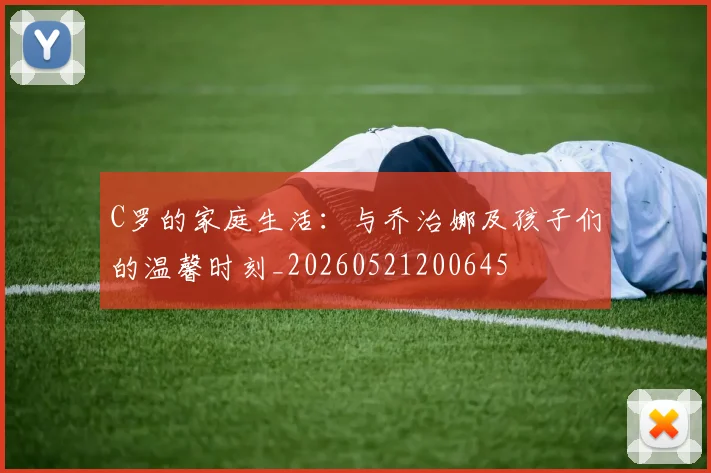 C罗的家庭生活：与乔治娜及孩子们的温馨时刻_20260521200645