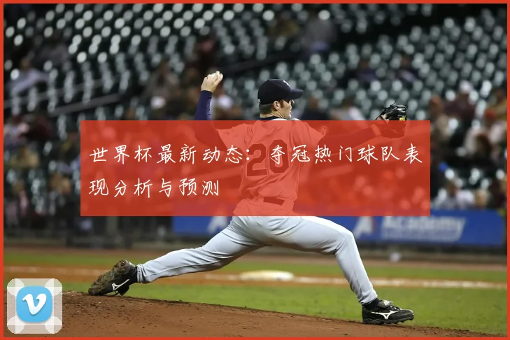 世界杯最新动态：夺冠热门球队表现分析与预测