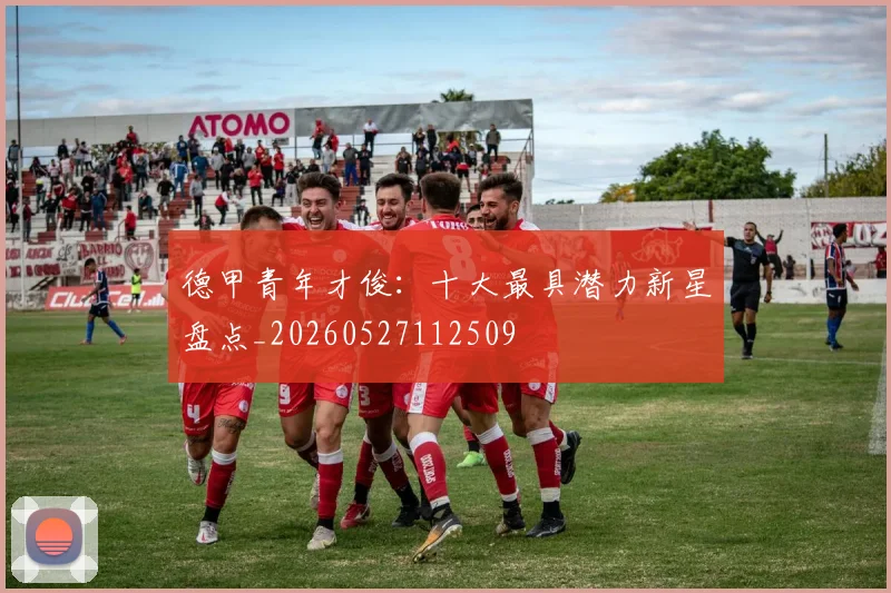德甲青年才俊：十大最具潜力新星盘点_20260527112509