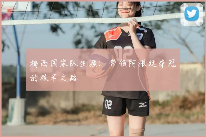 梅西国家队生涯:带领阿根廷夺冠的艰辛之路