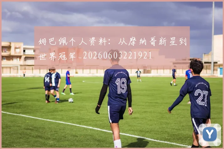 姆巴佩个人资料：从摩纳哥新星到世界冠军_20260603221921