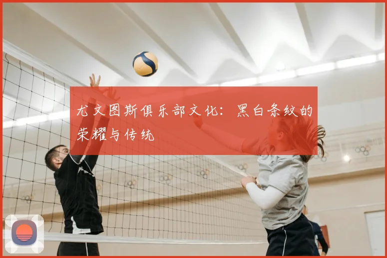 尤文图斯俱乐部文化：黑白条纹的荣耀与传统
