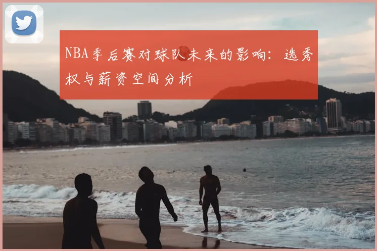 NBA季后赛对球队未来的影响：选秀权与薪资空间分析