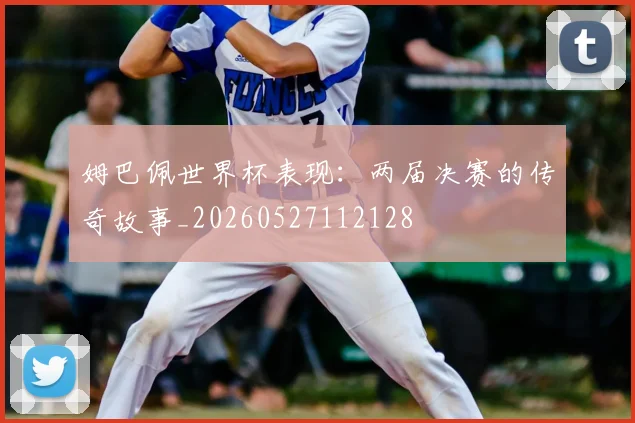 姆巴佩世界杯表现：两届决赛的传奇故事_20260527112128
