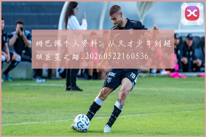 姆巴佩个人资料：从天才少年到超级巨星之路_20260522160536