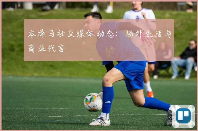 本泽马社交媒体动态：场外生活与商业代言
