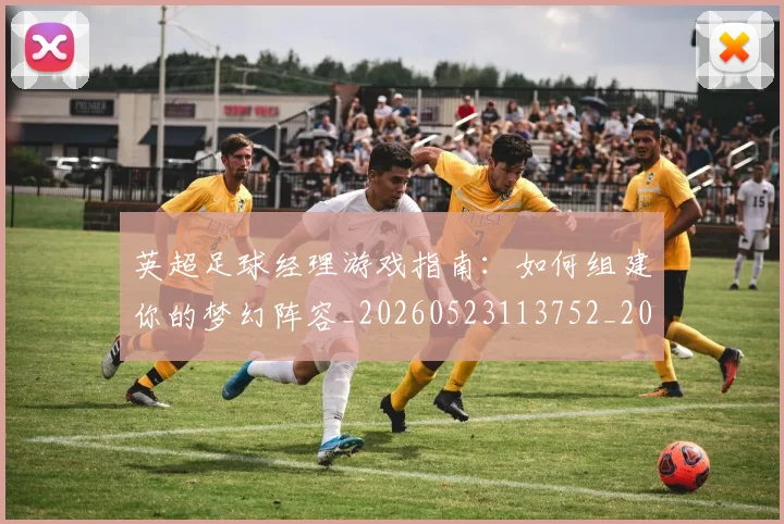 英超足球经理游戏指南:如何组建你的梦幻阵容_20260523113752_20260702174831