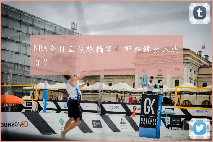 NBA今日五佳球精华：哪些镜头入选了？