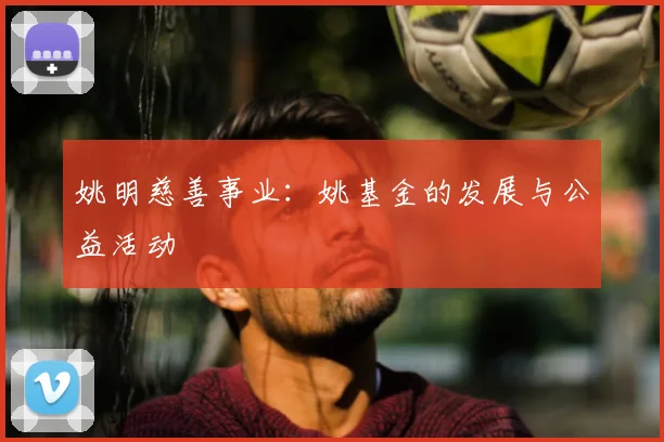 姚明慈善事业：姚基金的发展与公益活动