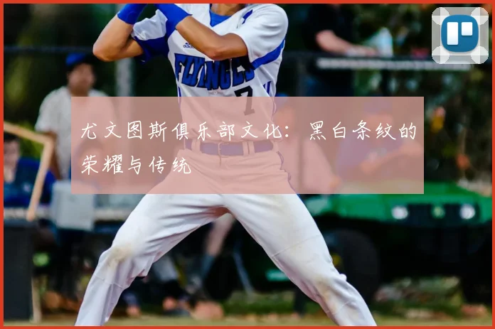 尤文图斯俱乐部文化：黑白条纹的荣耀与传统